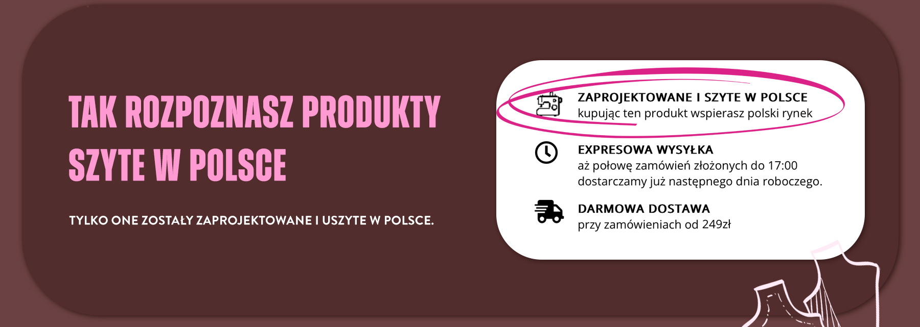 Polska Produkcja. Od projektu, poprzez szycie, aż po zapakowanie i wysyłkę. Nasza siedziba znajduje się w Słupsku. tworzymy dla Ciebie wyjątkowe projekty. Szyjemy we własnych szwalniach. Starannie pakujemy nasze ubrania. Paczki wysyłamy w ciągu 24h po złożeniu przez Ciebie zam&oacute;wienia.